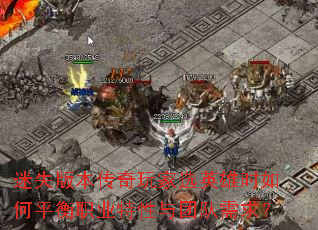 迷失版本传奇玩家选英雄时如何平衡职业特性与团队需求? 迷失版本传奇玩家选英雄时如何平衡职业特性与团队需求?