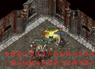 传奇道士应优先升级群体治愈术吗?团队辅助与生存能力如何平衡? 传奇道士应优先升级群体治愈术吗?团队辅助与生存能力如何平衡?