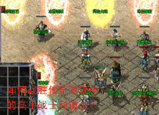 如何战胜传奇游戏中的高手战士和道士? 如何战胜传奇游戏中的高手战士和道士?