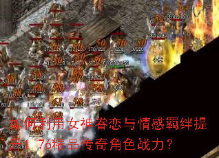 如何利用女神眷恋与情感羁绊提升1.76精品传奇角色战力? 如何利用女神眷恋与情感羁绊提升1.76精品传奇角色战力?
