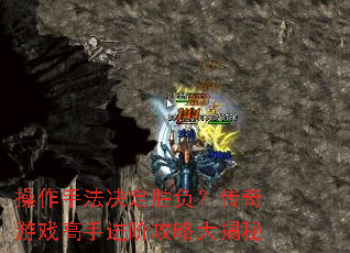 操作手法决定胜负?传奇游戏高手进阶攻略大揭秘 操作手法决定胜负?传奇游戏高手进阶攻略大揭秘