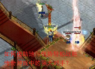 如何借助地形优势轻松战胜传奇游戏中的强大对手? 如何借助地形优势轻松战胜传奇游戏中的强大对手?