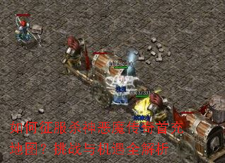 如何征服杀神恶魔传奇首充地图?挑战与机遇全解析 如何征服杀神恶魔传奇首充地图?挑战与机遇全解析