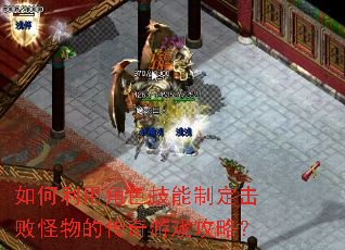如何利用角色技能制定击败怪物的传奇游戏攻略? 如何利用角色技能制定击败怪物的传奇游戏攻略?
