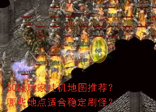 60级玩家挂机地图推荐?哪些地点适合稳定刷怪? 60级玩家挂机地图推荐?哪些地点适合稳定刷怪?