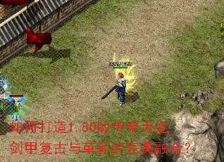 如何打造1.80版传奇天龙剑甲复古与革新的完美融合? 如何打造1.80版传奇天龙剑甲复古与革新的完美融合?