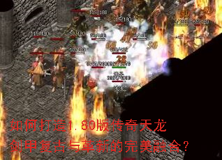 如何打造1.80版传奇天龙剑甲复古与革新的完美融合? 如何打造1.80版传奇天龙剑甲复古与革新的完美融合?