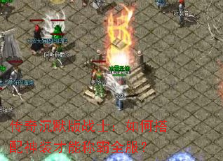 传奇沉默版战士:如何搭配神装才能称霸全服? 传奇沉默版战士:如何搭配神装才能称霸全服?