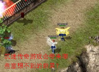 沉迷传奇游戏会带来哪些意想不到的后果? 沉迷传奇游戏会带来哪些意想不到的后果?