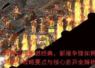 传奇私服重燃经典,新服争锋如何制胜?攻略要点与核心差异全解析 传奇私服重燃经典,新服争锋如何制胜?攻略要点与核心差异全解析