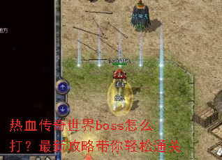 热血传奇世界boss怎么打?最新攻略带你轻松通关 热血传奇世界boss怎么打?最新攻略带你轻松通关