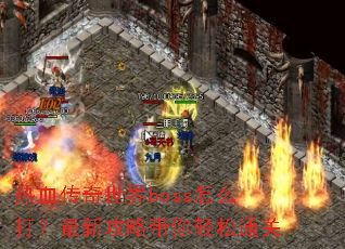 热血传奇世界boss怎么打?最新攻略带你轻松通关 热血传奇世界boss怎么打?最新攻略带你轻松通关