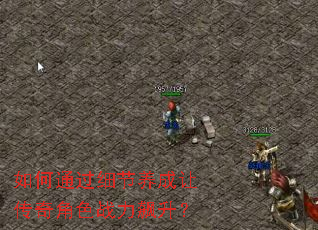 如何通过细节养成让传奇角色战力飙升? 如何通过细节养成让传奇角色战力飙升?