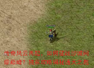 传奇风云再起,如何征战沙城问鼎巅峰?独家攻略揭秘通天之匙 传奇风云再起,如何征战沙城问鼎巅峰?独家攻略揭秘通天之匙