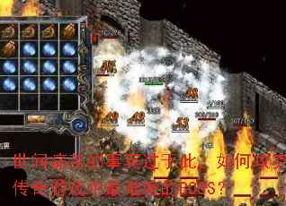 世间痛苦的事莫过于此,如何攻克传奇游戏中最难缠的BOSS? 世间痛苦的事莫过于此,如何攻克传奇游戏中最难缠的BOSS?