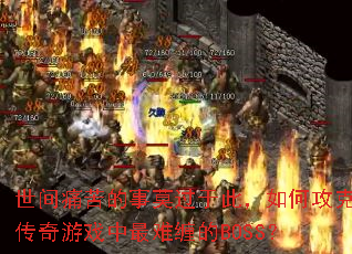 世间痛苦的事莫过于此,如何攻克传奇游戏中最难缠的BOSS? 世间痛苦的事莫过于此,如何攻克传奇游戏中最难缠的BOSS?