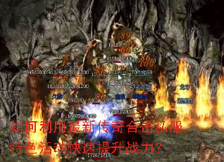 如何利用最新传奇合击私服特色活动快速提升战力? 如何利用最新传奇合击私服特色活动快速提升战力?