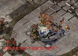 传奇道士如何平衡攻击与防御? 传奇道士如何平衡攻击与防御?