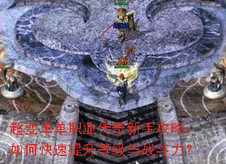 超变单单职业传奇新手攻略:如何快速提升等级与战斗力? 超变单单职业传奇新手攻略:如何快速提升等级与战斗力?
