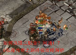 如何选择三职业?网通1.76私服传奇之路终极攻略解析 如何选择三职业?网通1.76私服传奇之路终极攻略解析