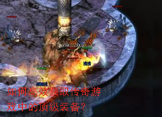 如何高效获取传奇游戏中的顶级装备? 如何高效获取传奇游戏中的顶级装备?