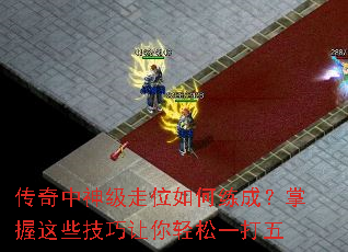 传奇中神级走位如何练成?掌握这些技巧让你轻松一打五 传奇中神级走位如何练成?掌握这些技巧让你轻松一打五