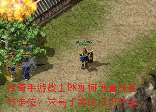 传奇手游战士PK如何设置技能与走位?求高手实战技巧分享。 传奇手游战士PK如何设置技能与走位?求高手实战技巧分享。