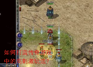 如何打造传奇游戏中的高刺激玩法? 如何打造传奇游戏中的高刺激玩法?