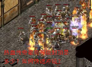 热血传奇最高等级封顶是多少?如何快速冲级? 热血传奇最高等级封顶是多少?如何快速冲级?