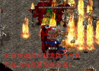 如何快速提升超变版传奇角色战力与获取顶级装备? 如何快速提升超变版传奇角色战力与获取顶级装备?