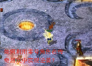 如何利用零号角色在传奇游戏中实现逆袭? 如何利用零号角色在传奇游戏中实现逆袭?