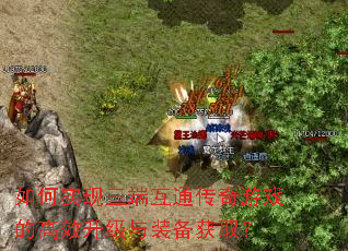 如何实现三端互通传奇游戏的高效升级与装备获取? 如何实现三端互通传奇游戏的高效升级与装备获取?