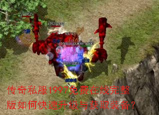 传奇私服1997免费在线完整版如何快速升级与获取装备? 传奇私服1997免费在线完整版如何快速升级与获取装备?