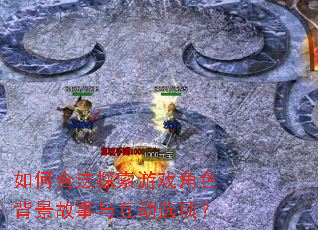 如何合法探索游戏角色背景故事与互动选项? 如何合法探索游戏角色背景故事与互动选项?