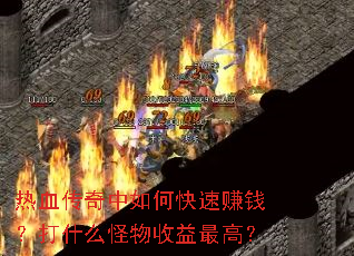 热血传奇中如何快速赚钱?打什么怪物收益最高? 热血传奇中如何快速赚钱?打什么怪物收益最高?