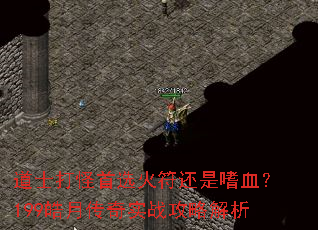 道士打怪首选火符还是嗜血?199皓月传奇实战攻略解析 道士打怪首选火符还是嗜血?199皓月传奇实战攻略解析