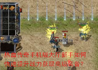 热血传奇手机版大厅新手如何快速提升战力获取高级装备? 热血传奇手机版大厅新手如何快速提升战力获取高级装备?