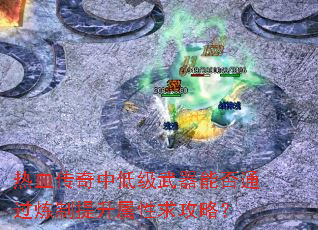 热血传奇中低级武器能否通过炼制提升属性求攻略? 热血传奇中低级武器能否通过炼制提升属性求攻略?
