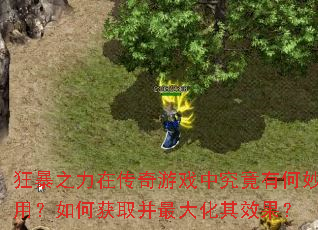 狂暴之力在传奇游戏中究竟有何妙用?如何获取并最大化其效果? 狂暴之力在传奇游戏中究竟有何妙用?如何获取并最大化其效果?
