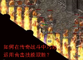 如何在传奇战斗中巧妙运用合击技能取胜? 如何在传奇战斗中巧妙运用合击技能取胜?