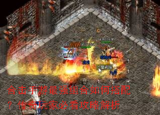 合击手游最强组合如何搭配?传奇玩家必看攻略解析 合击手游最强组合如何搭配?传奇玩家必看攻略解析