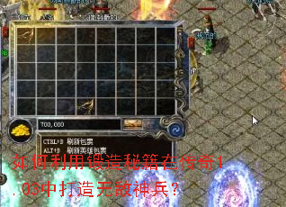 如何利用锻造秘籍在传奇1.03中打造无敌神兵? 如何利用锻造秘籍在传奇1.03中打造无敌神兵?