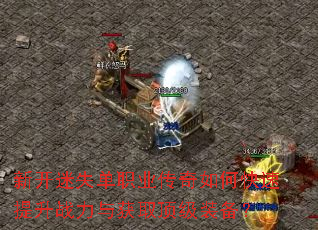 新开迷失单职业传奇如何快速提升战力与获取顶级装备? 新开迷失单职业传奇如何快速提升战力与获取顶级装备?