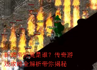新武帝究竟是谁?传奇游戏攻略全解析带你揭秘 新武帝究竟是谁?传奇游戏攻略全解析带你揭秘