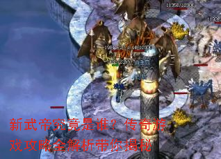 新武帝究竟是谁?传奇游戏攻略全解析带你揭秘 新武帝究竟是谁?传奇游戏攻略全解析带你揭秘