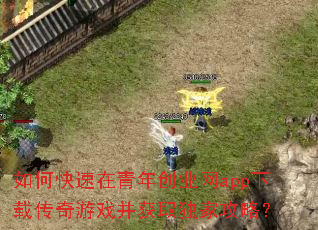 如何快速在青年创业网app下载传奇游戏并获取独家攻略? 如何快速在青年创业网app下载传奇游戏并获取独家攻略?