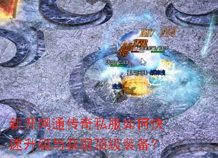 新开网通传奇私服如何快速升级与获取顶级装备? 新开网通传奇私服如何快速升级与获取顶级装备?