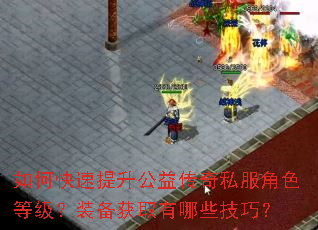 如何快速提升公益传奇私服角色等级?装备获取有哪些技巧? 如何快速提升公益传奇私服角色等级?装备获取有哪些技巧?