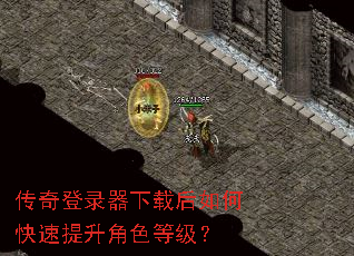 传奇登录器下载后如何快速提升角色等级? 传奇登录器下载后如何快速提升角色等级?
