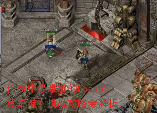 传奇中最难缠的boss究竟是谁?挑战攻略全解析 传奇中最难缠的boss究竟是谁?挑战攻略全解析